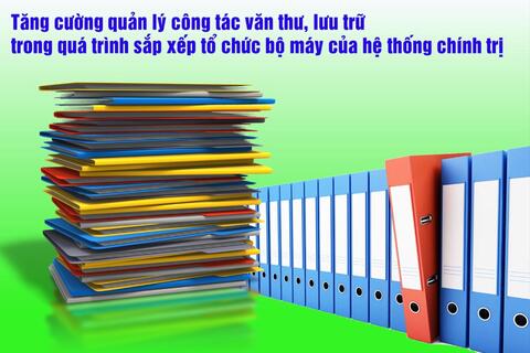 Tăng cường quản lý công tác văn thư, lưu trữ trong quá trình sắp xếp tổ chức bộ máy của hệ thống chính trị